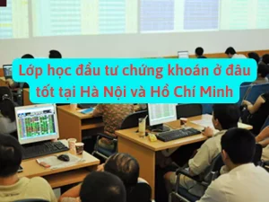 Lớp học đầu tư chứng khoán ở đâu tốt tại Hà Nội và TP Hồ Chí Minh