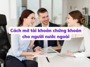 Cách mở tài khoản chứng khoán cho người nước ngoài