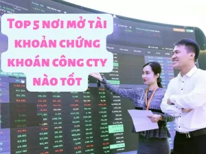 Top 5 nơi mở tài khoản chứng khoán công ty nào tốt nhất