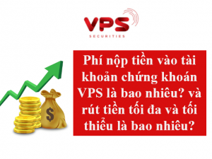 Phi nop tien vao tai khoan chung khoan vps va nap rut tien toi da toi thieu la bao nhieu
